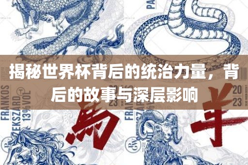 揭秘世界杯背后的统治力量，背后的故事与深层影响吉安市靖泰电力工程有限公司