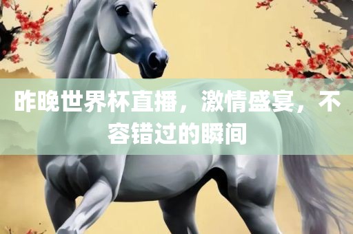 昨晚世界杯直播，激情盛宴，不容错过的瞬间