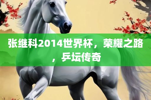张继科2014世界杯，荣耀之路，乒坛传奇吉安市靖泰电力工程有限公司