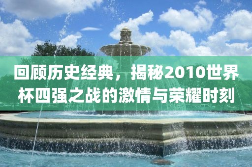 回顾历史经典，揭秘2010世界杯四强之战的激情与吉安市靖泰电力工程有限公司荣耀时刻