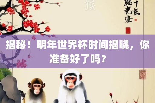 揭秘！明年世界杯时间揭晓，你准备好了吗？吉安市靖泰电力工程有限公司