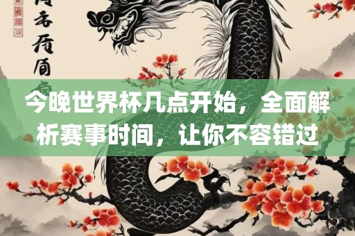 今晚世界杯几点开始，全面解析赛事时间，让你不容错过吉安市靖泰电力工程有限公司