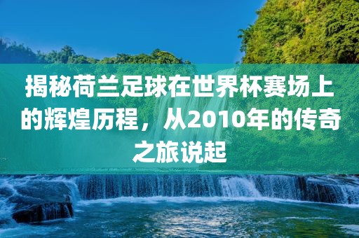 揭秘荷兰足球在世界杯赛场上的辉煌历程，从2010年的传奇之旅说起吉安市靖泰电力工程有限公司