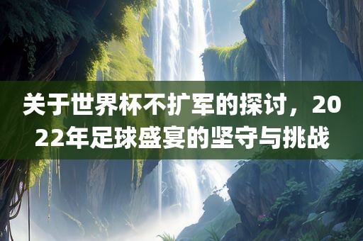 关于世界杯不扩军的探讨，2022年足球盛宴的坚守与挑战吉安市靖泰电力工程有限公司
