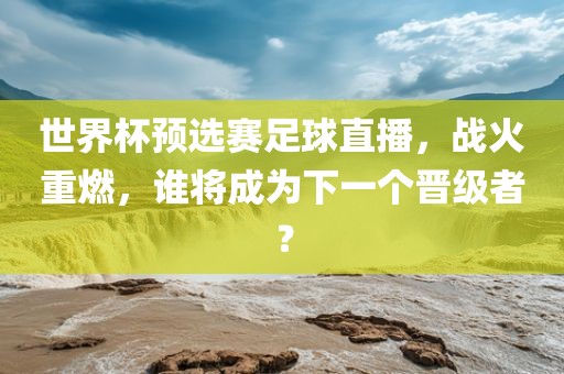 世界杯预选赛足球直播，战火重燃，谁将成为下一个晋级者？吉安市靖泰电力工程有限公司