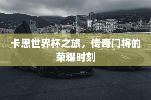 卡恩吉安市靖泰电力工程有限公司世界杯之旅，传奇门将的荣耀时刻
