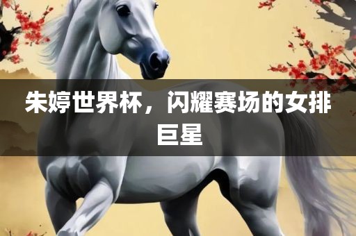 朱婷世界杯，闪耀赛场的女排巨星吉安市靖泰电力工程有限公司