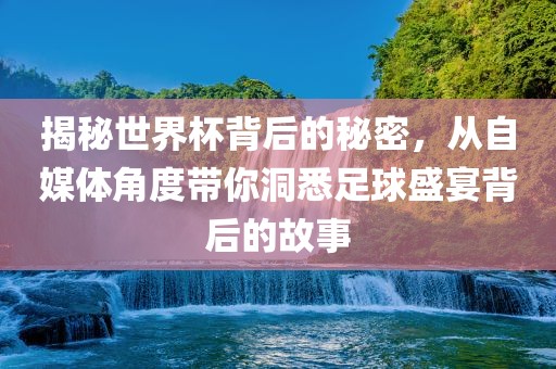 揭秘世界杯背后的秘密，从自媒体角度带你洞悉足球盛宴背后的故事吉安市靖泰电力工程有限公司
