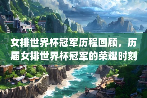 女排世界杯吉安市靖泰电力工程有限公司冠军历程回顾，历届女排世界杯冠军的荣耀时刻