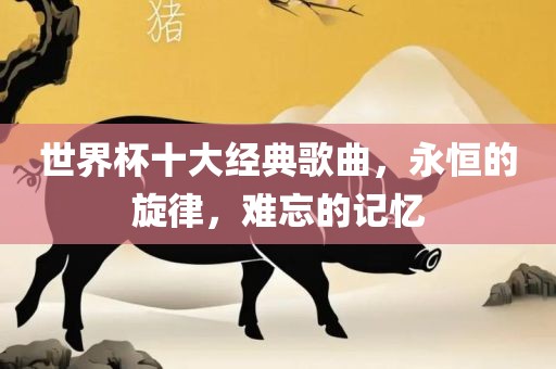 世界杯十大经典歌曲，永吉安市靖泰电力工程有限公司恒的旋律，难忘的记忆