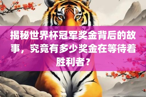 揭秘世界杯冠军奖金背后的故事，究竟有多少奖金在等待着胜利者？吉安市靖泰电力工程有限公司