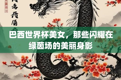 巴西世界杯美女，那些闪耀在绿茵场的美丽身影吉安市靖泰电力工程有限公司