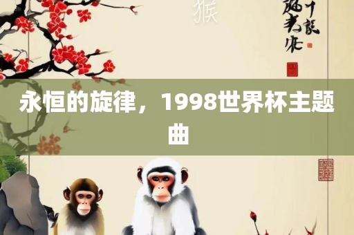 永恒的旋律，1998世界杯主题曲吉安市靖泰电力工程有限公司