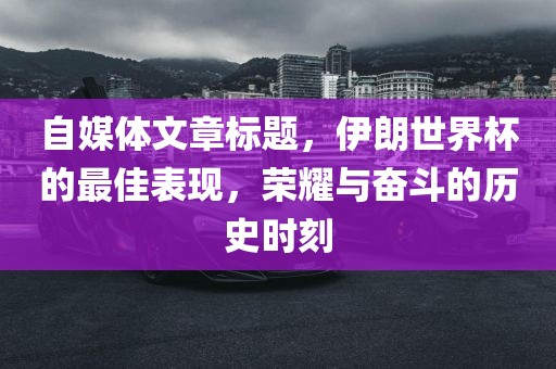 自媒体文章标题，伊朗世界杯的最佳表现，荣耀与奋斗的历史时刻