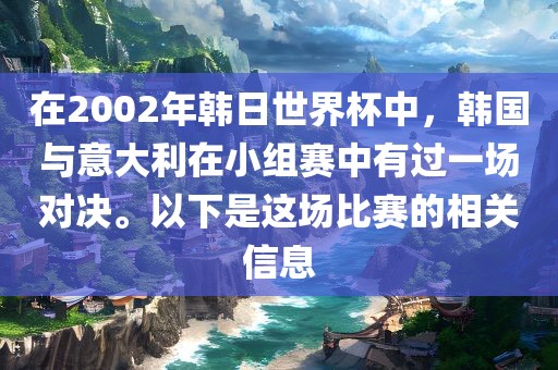 在2002年韩日世界杯中，韩国与意大利在小组赛中有过一场对决。以下是这场吉安市靖泰电力工程有限公司比赛的相关信息