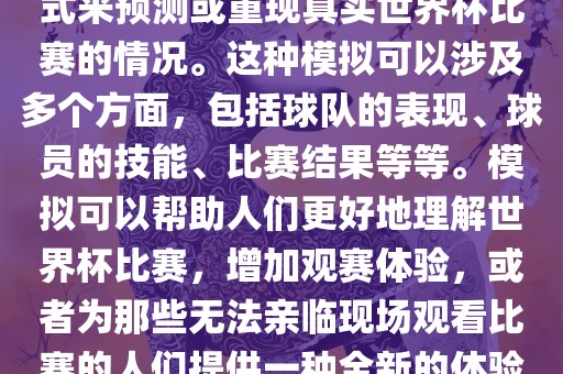 世界杯模拟是指通过模拟的方式来预测或重现真实世界杯比赛的情况。这种模拟可以涉及多个方面，包括球队的表现、球员的技能、比赛结果等等。模拟可以帮助人们更好地理解世界杯比赛，增加观赛体验，或者为那些无法亲临现场观看比赛的人们提供一种全新的体验方式。吉安市靖泰电力工程有限公司