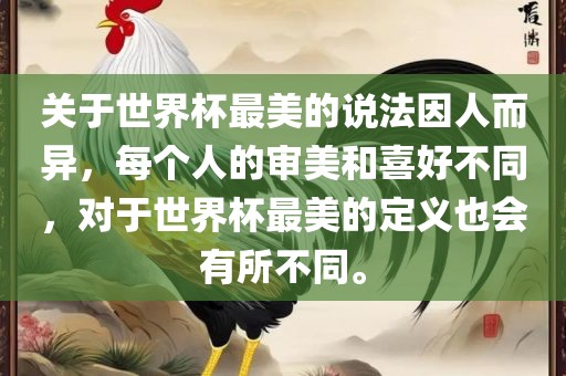 关于世界杯最美的说法因人而异，每个人的审美和喜好不同，对于世界杯最美的定义也会有所不同。吉安市靖泰电力工程有限公司
