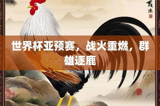 世界杯亚预赛，战火重燃，群雄逐鹿吉安市靖泰电力工程有限公司