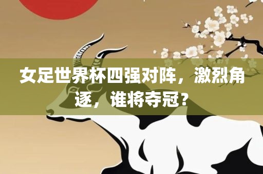 女足世界杯四强对阵，激烈角逐，谁将夺冠？