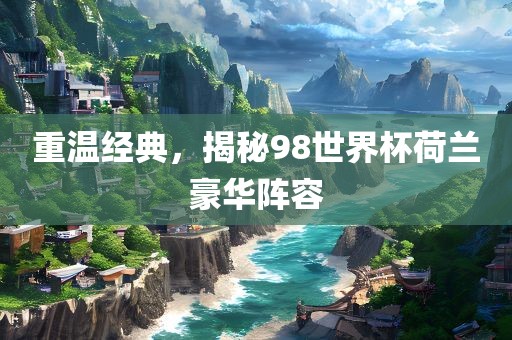 重温经典，揭秘98世界杯荷兰吉安市靖泰电力工程有限公司豪华阵容