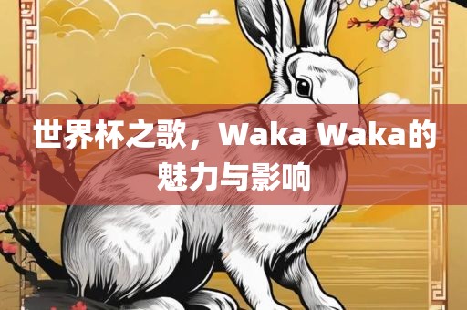 世界杯之歌，Waka Waka的魅力与影响