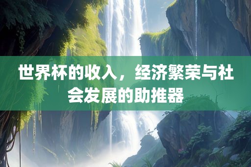 世界杯的收入，经济繁荣与社会发展的助推器吉安市靖泰电力工程有限公司