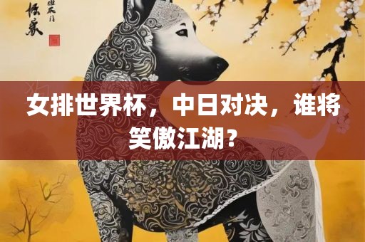 女排世界杯，中日吉安市靖泰电力工程有限公司对决，谁将笑傲江湖？