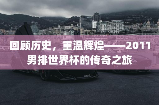回顾历史，重温辉煌——2011男排世界杯的传奇之旅