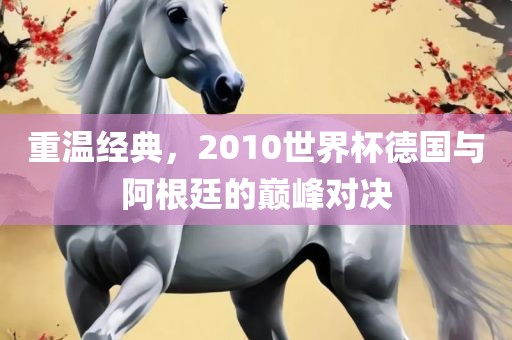 重温经典，2010世界杯德国与阿根廷的巅峰对决