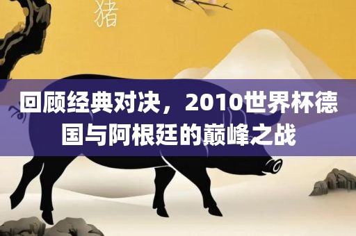 回顾经典对决，2010世界杯德国与阿根廷的巅峰之战