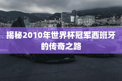 揭秘2010年世界杯冠军西班牙的传奇之路
