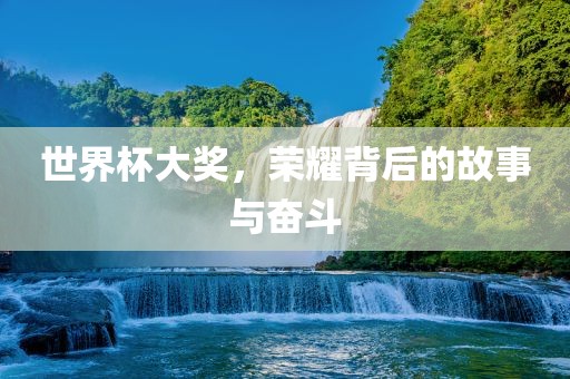 世界杯大奖，荣耀背后的故事与奋斗吉安市靖泰电力工程有限公司