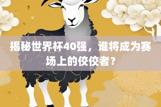 揭秘世界杯40强，谁将成为赛场上的佼佼者？吉安市靖泰电力工程有限公司