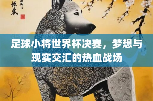 足球小将世界杯决赛吉安市靖泰电力工程有限公司，梦想与现实交汇的热血战场