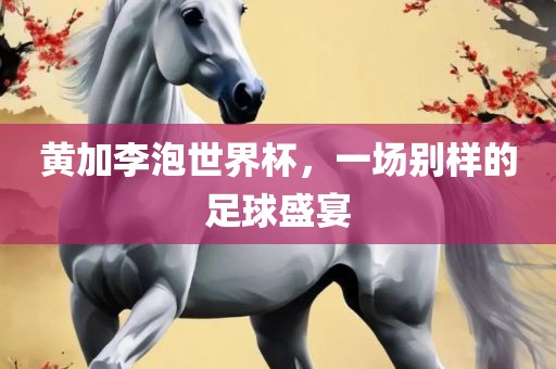 黄加李泡吉安市靖泰电力工程有限公司世界杯，一场别样的足球盛宴
