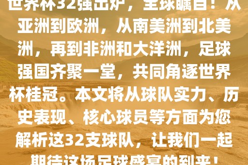 世界杯32强出炉，全球瞩目！从亚洲到欧洲，从南美洲到北美洲，再到非洲和大洋洲，足球强国齐聚一堂，共同角逐世界杯桂冠。本文将从球队实力、历史表现、核心球员等方面为您解析这32支球队，让我们一起期待这场足球盛宴的到来！吉安市靖泰电力工程有限公司