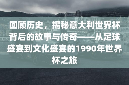 回顾历史，揭秘意大利世界杯背后的故事与传奇——从足球盛宴到文化盛宴的1990年世界杯之旅吉安市靖泰电力工程有限公司