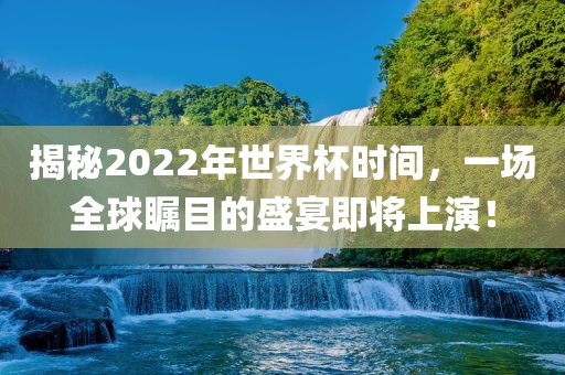 揭秘2022年世界杯时间，一场全球瞩目的盛宴即将上演！