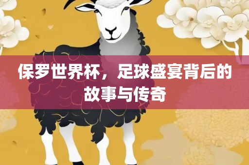 保罗世界杯吉安市靖泰电力工程有限公司，足球盛宴背后的故事与传奇