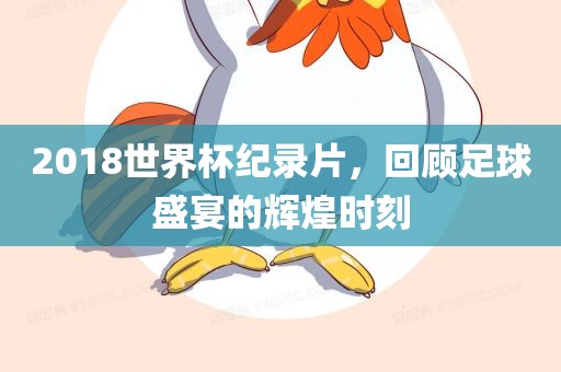 2018世界杯纪录片，回顾足球盛宴的辉煌时刻