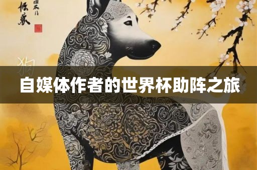 自媒体作者的世界杯助阵之旅吉安市靖泰电力工程有限公司
