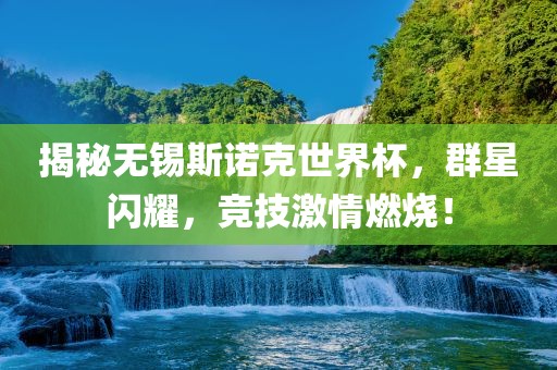 揭秘无锡斯诺克世界杯，群星闪耀，竞技激情燃烧！吉安市靖泰电力工程有限公司