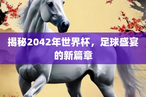 揭秘2042年世界杯，足球盛宴的新篇章吉安市靖泰电力工程有限公司