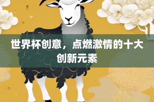 世界杯创意，点燃激情的十大创新元素吉安市靖泰电力工程有限公司
