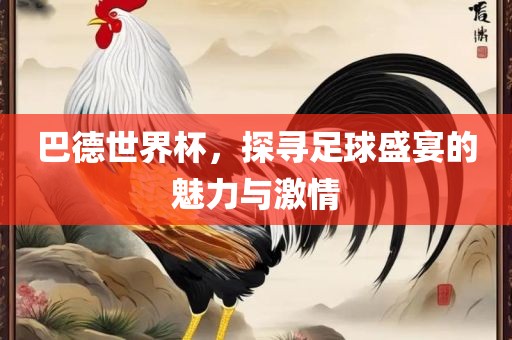 巴德世界杯，探寻足球盛宴的魅力与激情吉安市靖泰电力工程有限公司
