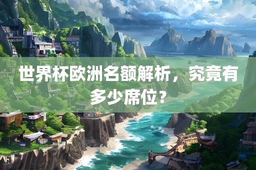 世界杯欧洲名额解析，究竟有多少席位吉安市靖泰电力工程有限公司？