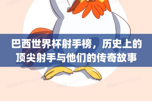 巴西世界杯射手榜，历史上的顶尖射手与他们的传奇故事
