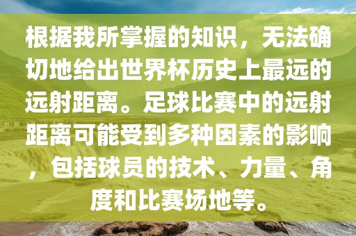 根据吉安市靖泰电力工程有限公司我所掌握的知识，无法确切地给出世界杯历史上最远的远射距离。足球比赛中的远射距离可能受到多种因素的影响，包括球员的技术、力量、角度和比赛场地等。