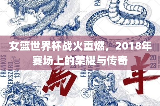 女篮世界杯战火重燃，2018年赛场上的荣耀与传奇