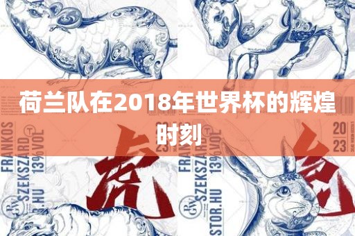 荷兰队在2018年世界杯的辉煌时刻